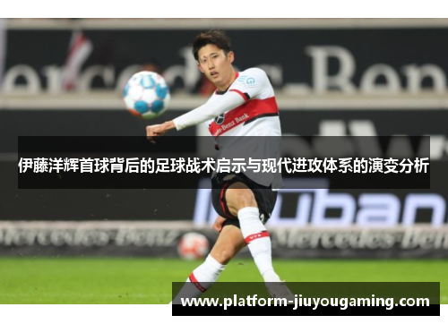 伊藤洋辉首球背后的足球战术启示与现代进攻体系的演变分析