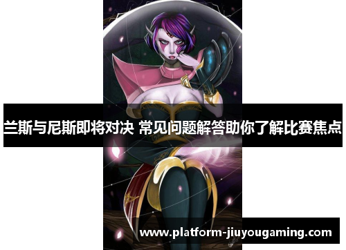 兰斯与尼斯即将对决 常见问题解答助你了解比赛焦点