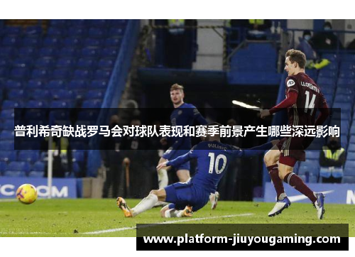 普利希奇缺战罗马会对球队表现和赛季前景产生哪些深远影响