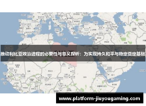 推动利比亚政治进程的必要性与意义探析：为实现持久和平与稳定奠定基础