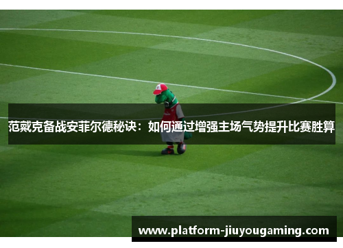 范戴克备战安菲尔德秘诀：如何通过增强主场气势提升比赛胜算