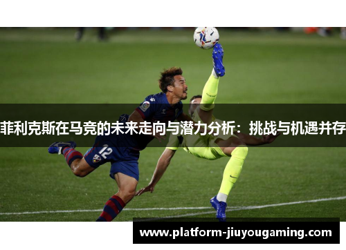 菲利克斯在马竞的未来走向与潜力分析：挑战与机遇并存