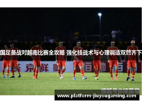 国足备战对越南比赛全攻略 强化技战术与心理调适双管齐下