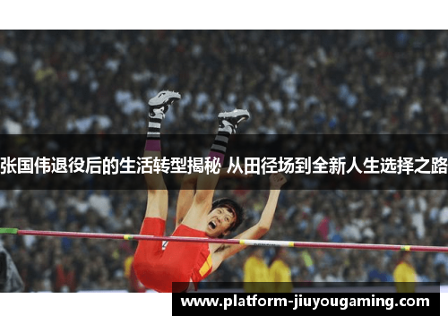 张国伟退役后的生活转型揭秘 从田径场到全新人生选择之路
