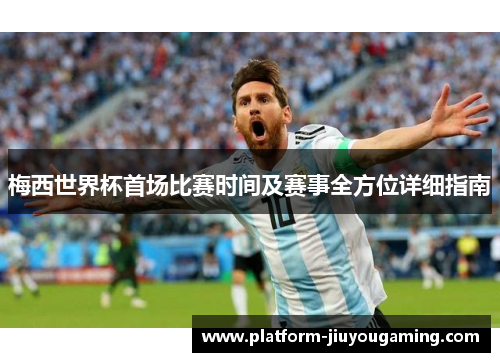 梅西世界杯首场比赛时间及赛事全方位详细指南
