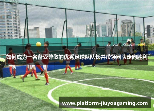 如何成为一名备受尊敬的优秀足球队队长并带领团队走向胜利