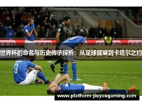 世界杯的命名与历史传承探析：从足球盛宴到卡塔尔之约