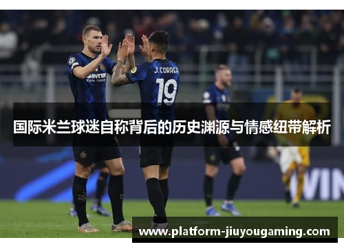 国际米兰球迷自称背后的历史渊源与情感纽带解析