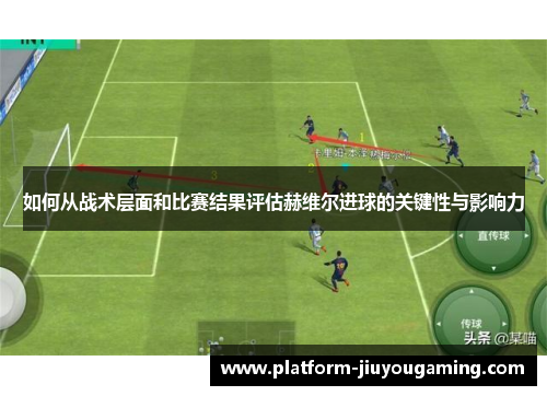 如何从战术层面和比赛结果评估赫维尔进球的关键性与影响力