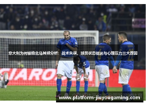 意大利为何输给北马其顿分析：战术失误、球员状态低迷与心理压力三大原因
