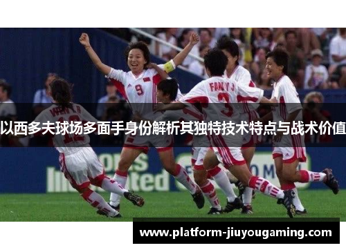 以西多夫球场多面手身份解析其独特技术特点与战术价值