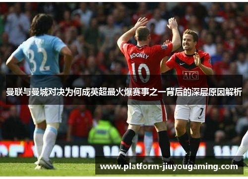 曼联与曼城对决为何成英超最火爆赛事之一背后的深层原因解析