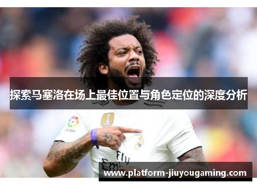 探索马塞洛在场上最佳位置与角色定位的深度分析