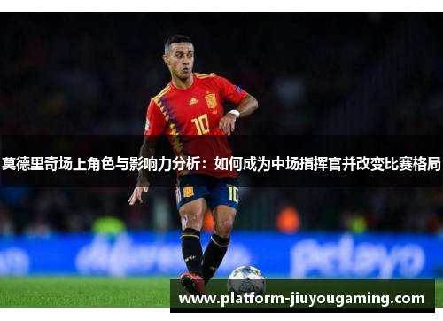 莫德里奇场上角色与影响力分析：如何成为中场指挥官并改变比赛格局