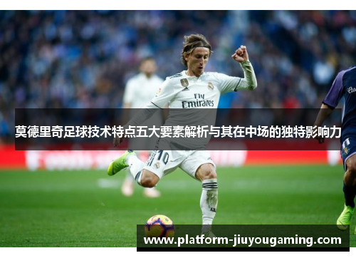 莫德里奇足球技术特点五大要素解析与其在中场的独特影响力