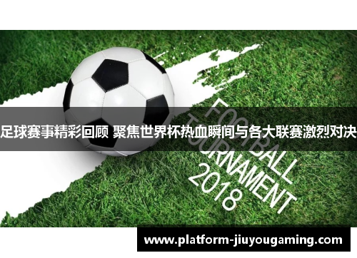 足球赛事精彩回顾 聚焦世界杯热血瞬间与各大联赛激烈对决