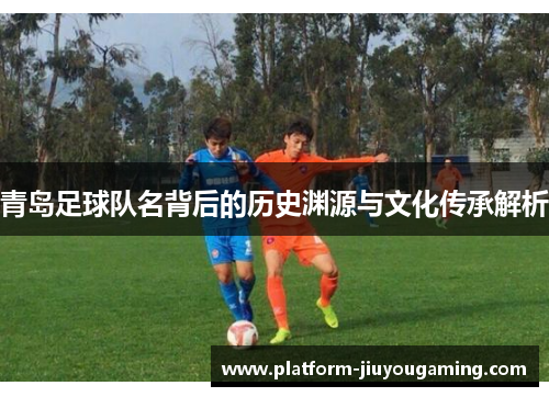 青岛足球队名背后的历史渊源与文化传承解析
