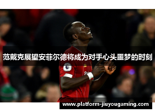 范戴克展望安菲尔德将成为对手心头噩梦的时刻
