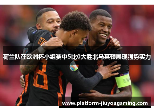 荷兰队在欧洲杯小组赛中5比0大胜北马其顿展现强势实力