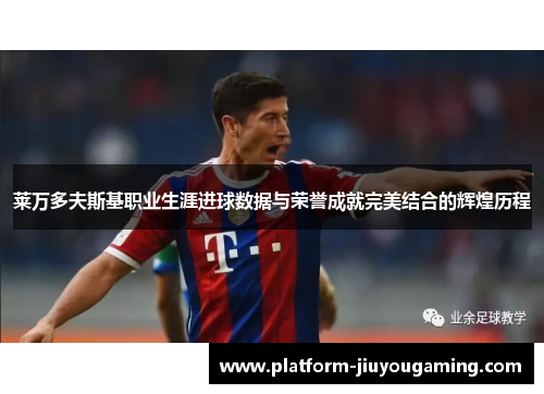 莱万多夫斯基职业生涯进球数据与荣誉成就完美结合的辉煌历程