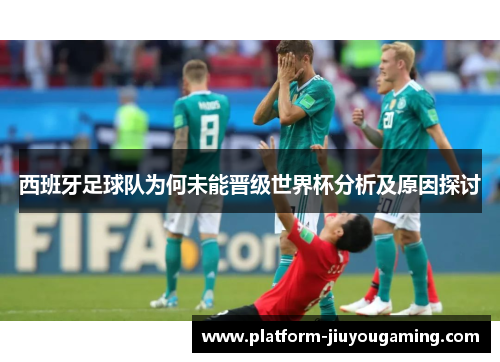 西班牙足球队为何未能晋级世界杯分析及原因探讨